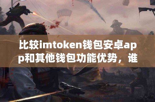 比较imtoken钱包安卓app和其他钱包功能优势，谁更强？