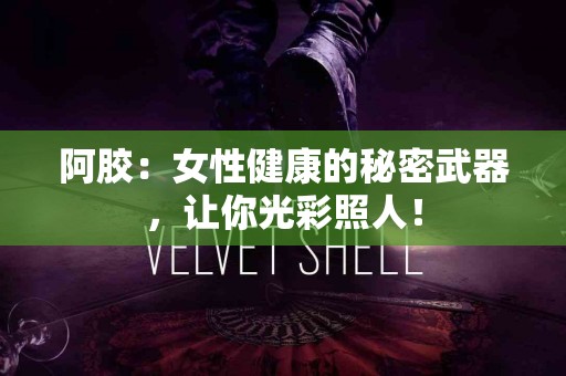 阿胶：女性健康的秘密武器，让你光彩照人！
