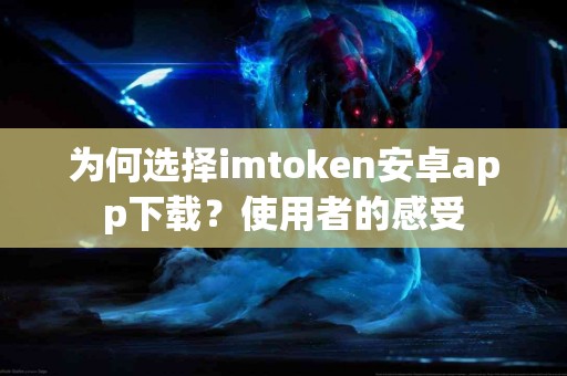 为何选择imtoken安卓app下载？使用者的感受
