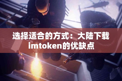 选择适合的方式：大陆下载imtoken的优缺点