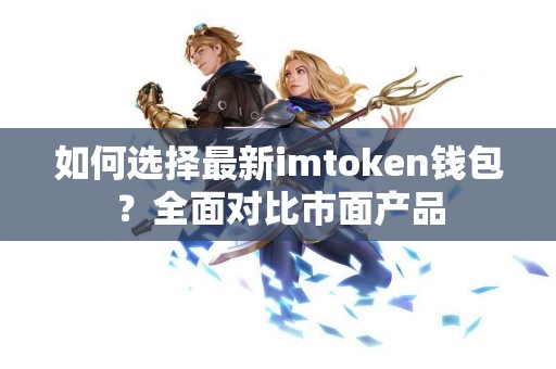 如何选择最新imtoken钱包？全面对比市面产品