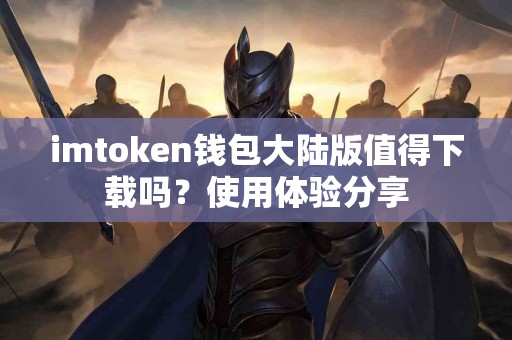 imtoken钱包大陆版值得下载吗？使用体验分享