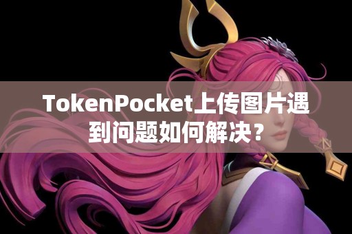 TokenPocket上传图片遇到问题如何解决？