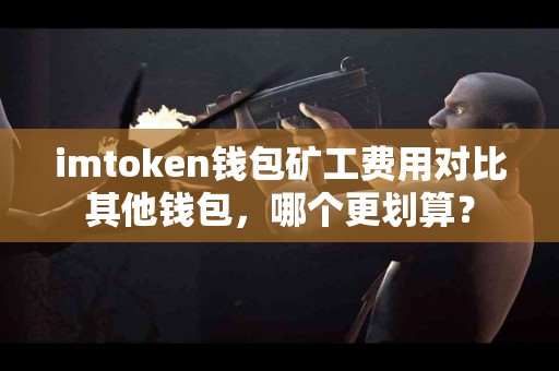 imtoken钱包矿工费用对比其他钱包，哪个更划算？