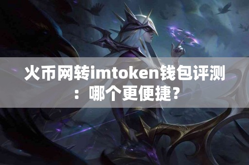 火币网转imtoken钱包评测：哪个更便捷？