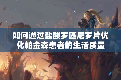 如何通过盐酸罗匹尼罗片优化帕金森患者的生活质量
