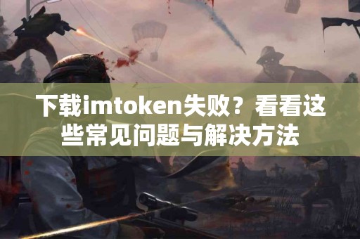 下载imtoken失败？看看这些常见问题与解决方法