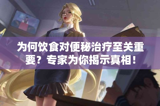 为何饮食对便秘治疗至关重要？专家为你揭示真相！
