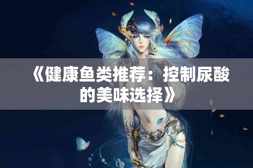 《健康鱼类推荐：控制尿酸的美味选择》