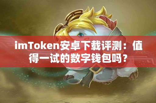 imToken安卓下载评测：值得一试的数字钱包吗？