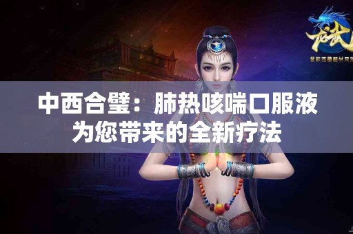 中西合璧：肺热咳喘口服液为您带来的全新疗法