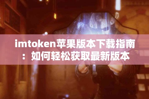 imtoken苹果版本下载指南：如何轻松获取最新版本