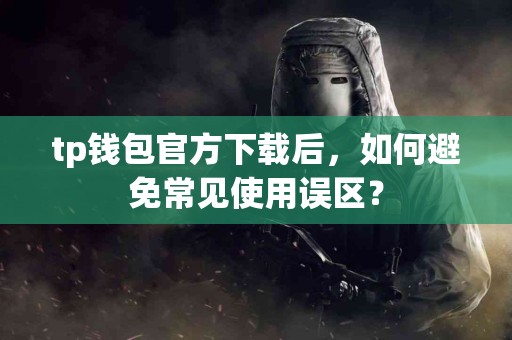 tp钱包官方下载后，如何避免常见使用误区？