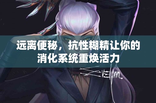 远离便秘，抗性糊精让你的消化系统重焕活力