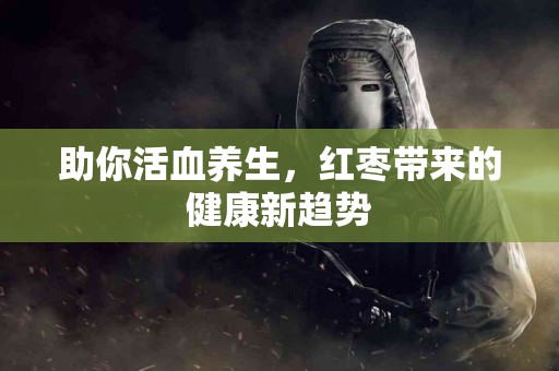 助你活血养生，红枣带来的健康新趋势