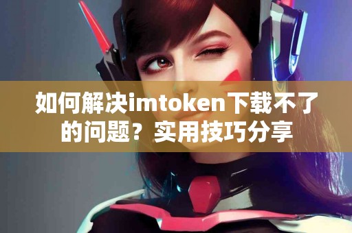 如何解决imtoken下载不了的问题？实用技巧分享