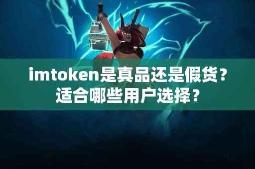 imtoken是真品还是假货？适合哪些用户选择？