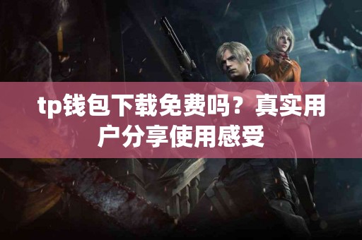 tp钱包下载免费吗？真实用户分享使用感受
