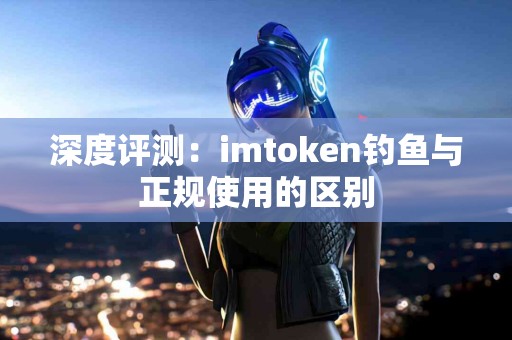 深度评测：imtoken钓鱼与正规使用的区别