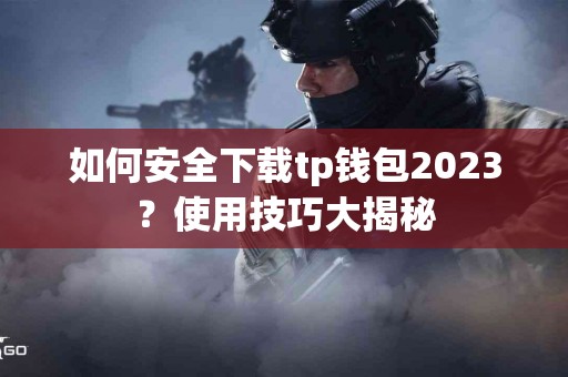 如何安全下载tp钱包2023？使用技巧大揭秘