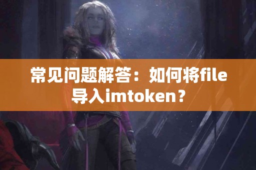 常见问题解答：如何将file导入imtoken？