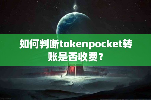 如何判断tokenpocket转账是否收费？