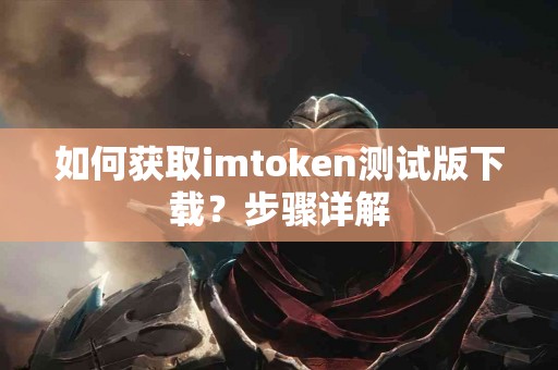 如何获取imtoken测试版下载？步骤详解