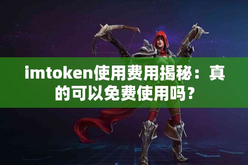 imtoken使用费用揭秘：真的可以免费使用吗？