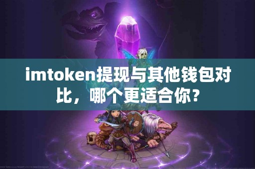 imtoken提现与其他钱包对比，哪个更适合你？