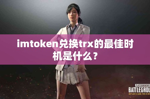 imtoken兑换trx的最佳时机是什么？