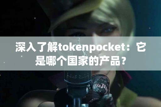 深入了解tokenpocket：它是哪个国家的产品？