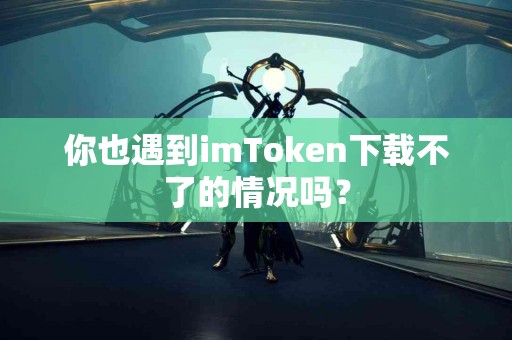 你也遇到imToken下载不了的情况吗？