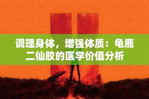 调理身体，增强体质：龟鹿二仙胶的医学价值分析