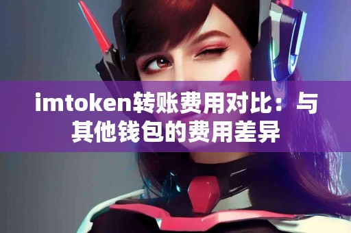 imtoken转账费用对比：与其他钱包的费用差异