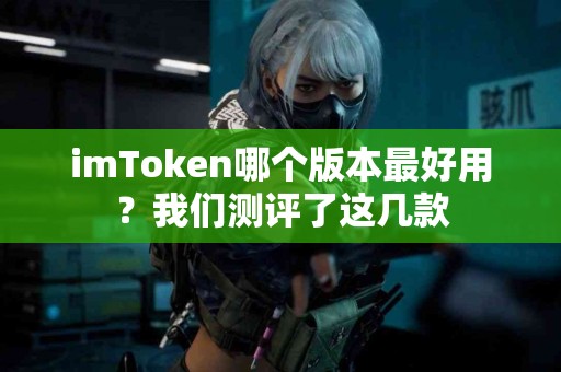 imToken哪个版本最好用？我们测评了这几款