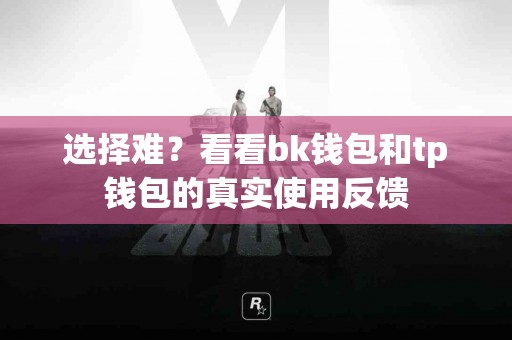 选择难？看看bk钱包和tp钱包的真实使用反馈
