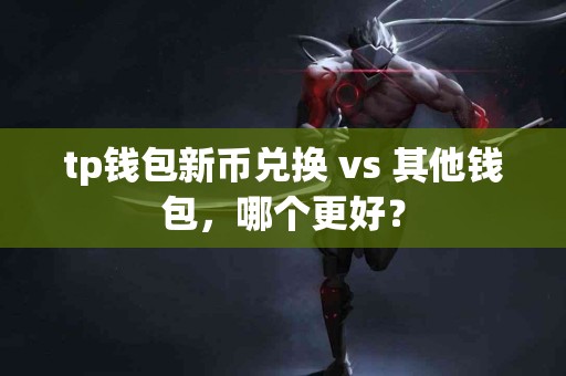 tp钱包新币兑换 vs 其他钱包，哪个更好？