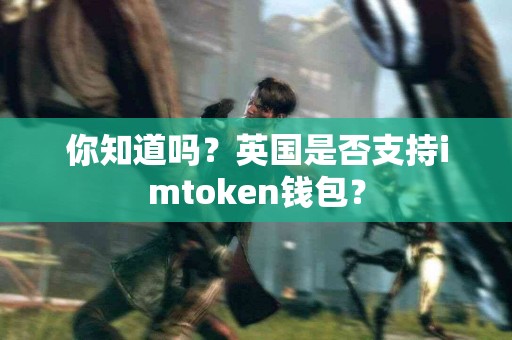 你知道吗？英国是否支持imtoken钱包？