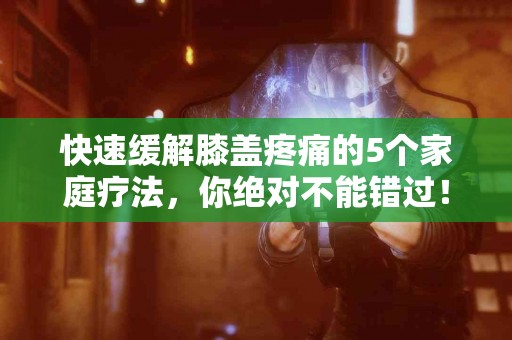 快速缓解膝盖疼痛的5个家庭疗法，你绝对不能错过！