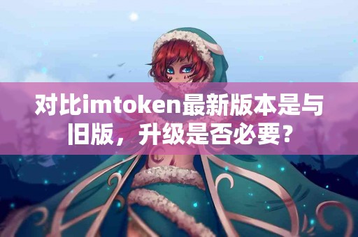 对比imtoken最新版本是与旧版，升级是否必要？
