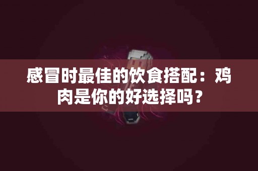 感冒时最佳的饮食搭配：鸡肉是你的好选择吗？