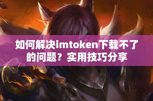 如何解决imtoken下载不了的问题？实用技巧分享