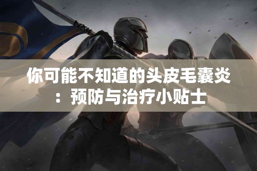 你可能不知道的头皮毛囊炎：预防与治疗小贴士