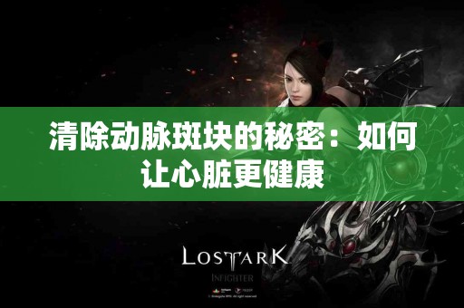 清除动脉斑块的秘密：如何让心脏更健康