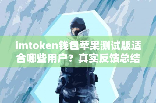 imtoken钱包苹果测试版适合哪些用户？真实反馈总结