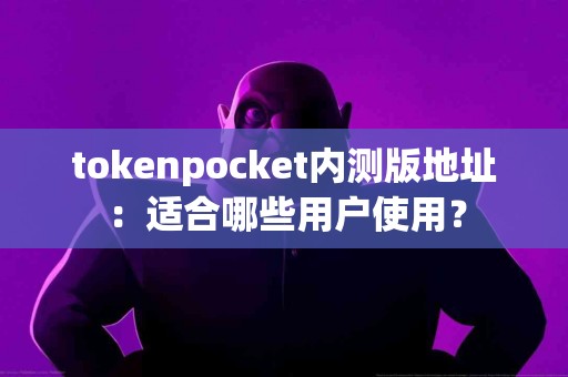 tokenpocket内测版地址：适合哪些用户使用？
