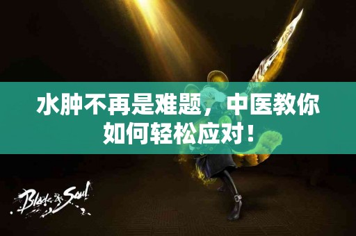 水肿不再是难题，中医教你如何轻松应对！