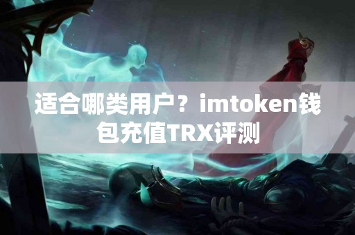 适合哪类用户？imtoken钱包充值TRX评测