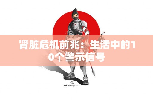 肾脏危机前兆：生活中的10个警示信号
