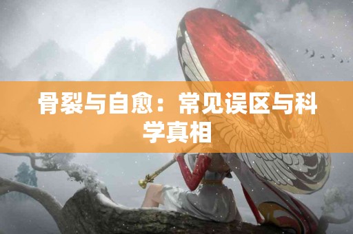 骨裂与自愈：常见误区与科学真相